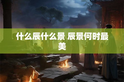 什么辰什么景 辰景何时最美