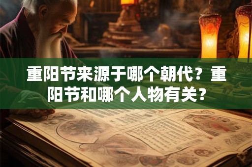 重阳节来源于哪个朝代？重阳节和哪个人物有关？