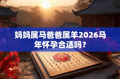 妈妈属马爸爸属羊2026马年怀孕合适吗？