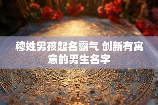 穆姓男孩起名霸气 创新有寓意的男生名字