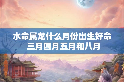 水命属龙什么月份出生好命 三月四月五月和八月