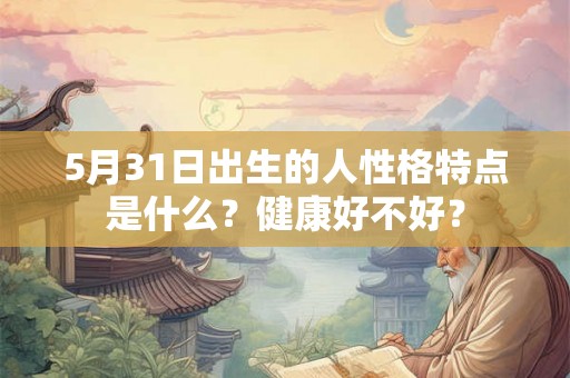 5月31日出生的人性格特点是什么？健康好不好？