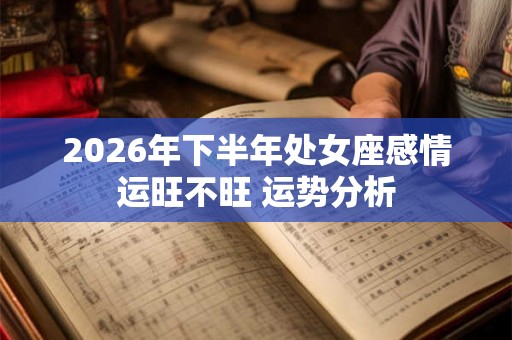 2026年下半年处女座感情运旺不旺 运势分析 2026年下半年处女座感情运旺不旺 运势分析