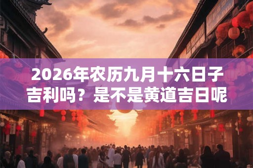 2026年农历九月十六日子吉利吗？是不是黄道吉日呢？