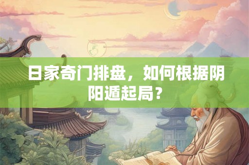 日家奇门排盘,如何根据阴阳遁起局? 日家奇门排盘,如何根据阴阳遁起局?