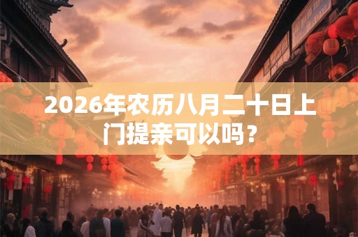 2026年农历八月二十日上门提亲可以吗？