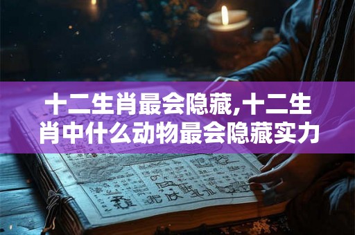 十二生肖最会隐藏,十二生肖中什么动物最会隐藏实力? 十二生肖最会隐藏,十二生肖中什么动物最会隐藏实力?