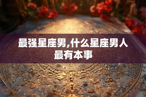 最强星座男,什么星座男人最有本事