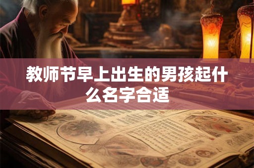 教师节早上出生的男孩起什么名字合适