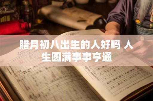 腊月初八出生的人好吗 人生圆满事事亨通
