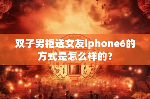 双子男拒送女友iphone6的方式是怎么样的？