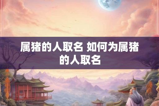 属猪的人取名 如何为属猪的人取名
