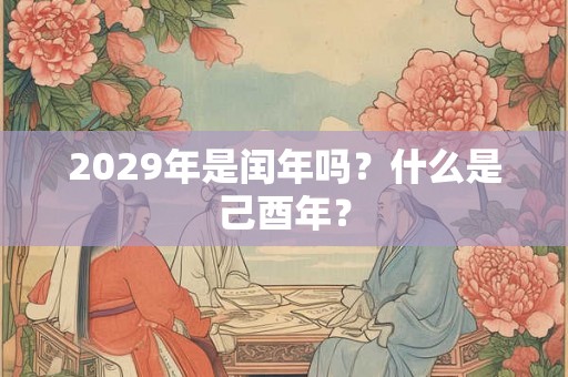 2029年是闰年吗?什么是己酉年? 2029年是闰年吗?什么是己酉年?