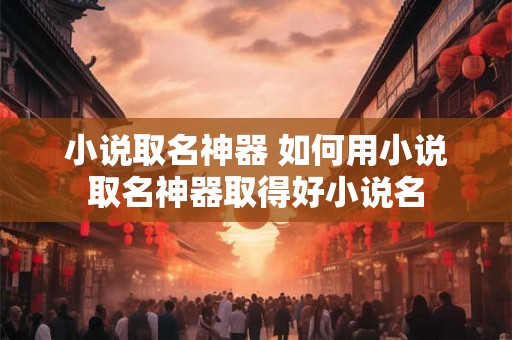 小说取名神器 如何用小说取名神器取得好小说名