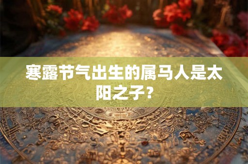 寒露节气出生的属马人是太阳之子? 寒露节气出生的属马人是太阳之子?