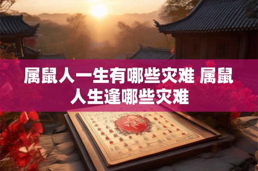 属鼠人一生有哪些灾难 属鼠人生逢哪些灾难