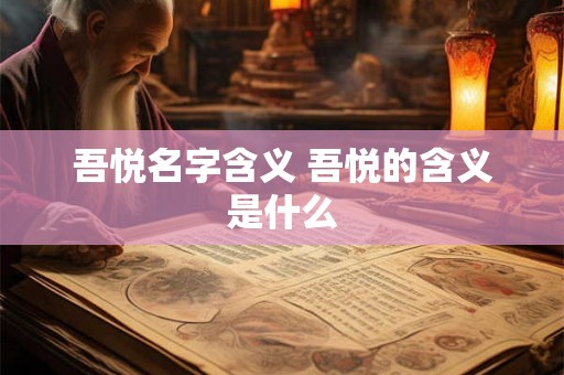 吾悦名字含义 吾悦的含义是什么 吾悦名字含义 吾悦的含义是什么