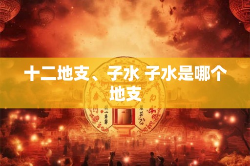十二地支、子水 子水是哪个地支