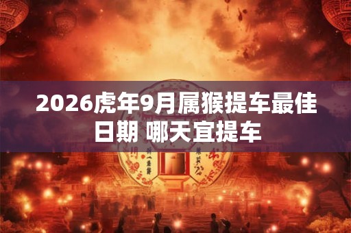 2026虎年9月属猴提车最佳日期 哪天宜提车 2026虎年9月属猴提车最佳日期 哪天宜提车