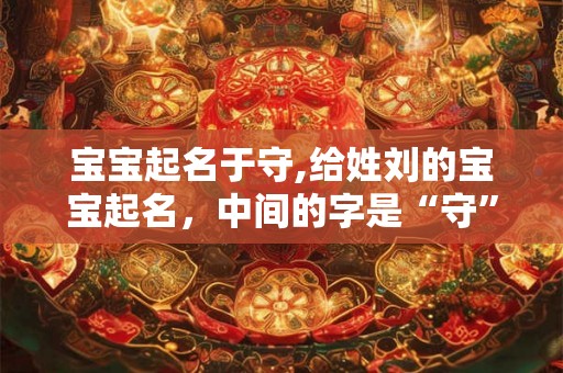 宝宝起名于守,给姓刘的宝宝起名,中间的字是“守” 宝宝起名于守,给姓刘的宝宝起名,中间的字是“守”
