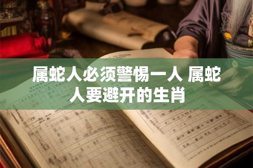 属蛇人必须警惕一人 属蛇人要避开的生肖