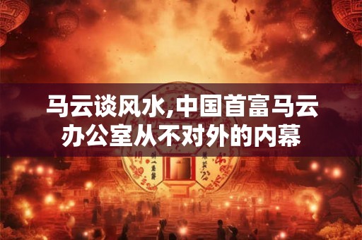 马云谈风水,中国首富马云办公室从不对外的内幕