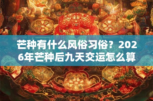 芒种有什么风俗习俗？2026年芒种后九天交运怎么算？