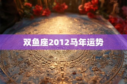 双鱼座2012马年运势 双鱼座2012马年运势