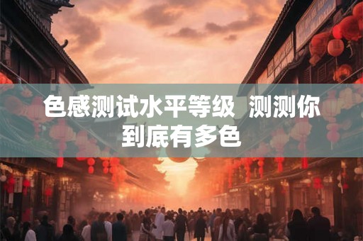 色感测试水平等级 测测你到底有多色 色感测试水平等级 测测你到底有多色