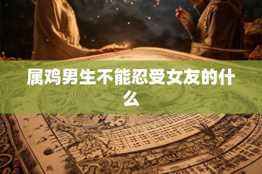 属鸡男生不能忍受女友的什么