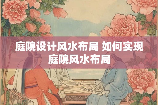 庭院设计风水布局 如何实现庭院风水布局