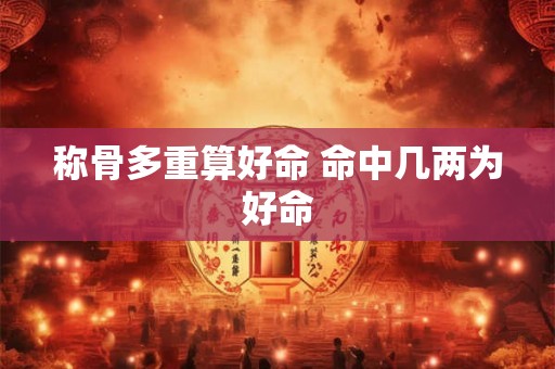 称骨多重算好命 命中几两为好命 称骨多重算好命 命中几两为好命