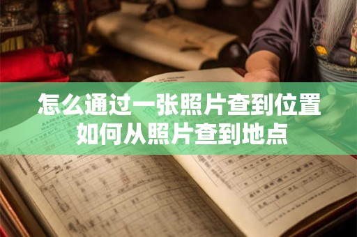 怎么通过一张照片查到位置 如何从照片查到地点