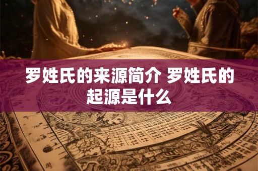 罗姓氏的来源简介 罗姓氏的起源是什么 罗姓氏的来源简介 罗姓氏的起源是什么
