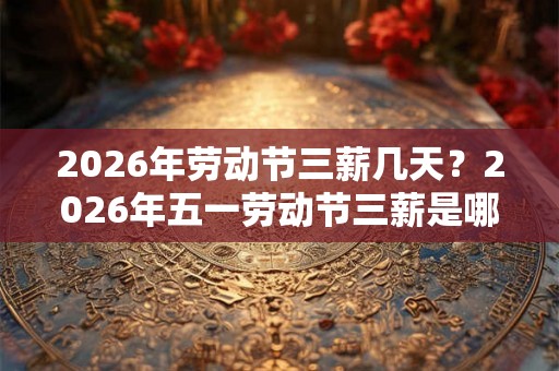 2026年劳动节三薪几天？2026年五一劳动节三薪是哪一天？