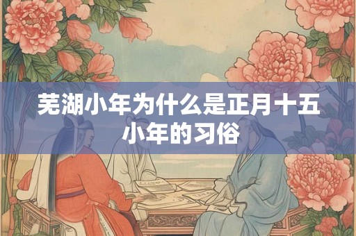 芜湖小年为什么是正月十五 小年的习俗