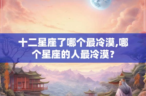 十二星座了哪个最冷漠,哪个星座的人最冷漠? 十二星座了哪个最冷漠,哪个星座的人最冷漠?