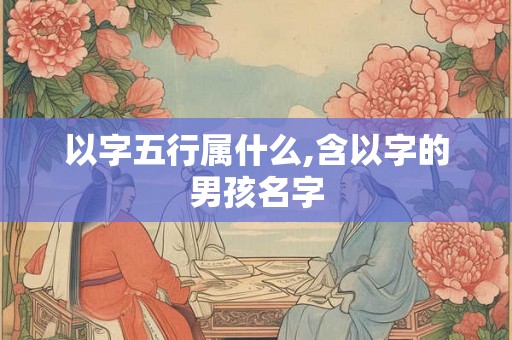 以字五行属什么,含以字的男孩名字