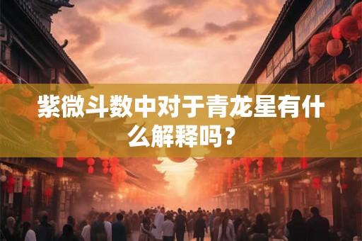 紫微斗数中对于青龙星有什么解释吗？