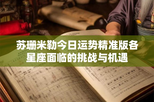 苏珊米勒今日运势精准版各星座面临的挑战与机遇
