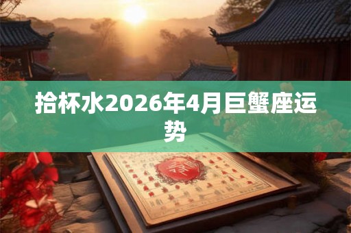 拾杯水2026年4月巨蟹座运势 拾杯水2026年4月巨蟹座运势
