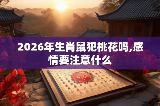 2026年生肖鼠犯桃花吗,感情要注意什么 2026年生肖鼠犯桃花吗,感情要注意什么