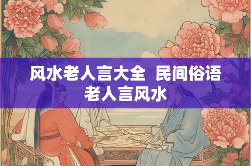 风水老人言大全  民间俗语老人言风水