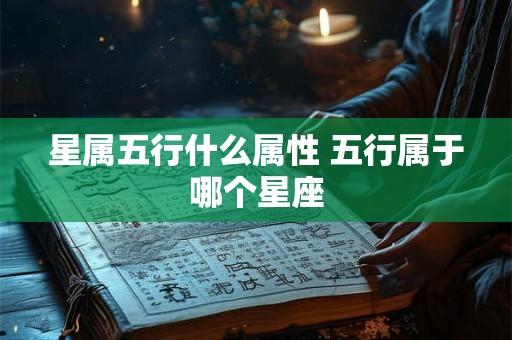 星属五行什么属性 五行属于哪个星座 星属五行什么属性 五行属于哪个星座