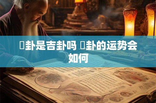 姤卦是吉卦吗 姤卦的运势会如何 姤卦是吉卦吗 姤卦的运势会如何