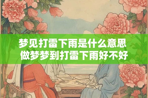 梦见打雷下雨是什么意思 做梦梦到打雷下雨好不好 梦见打雷下雨是什么意思 做梦梦到打雷下雨好不好