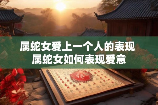 属蛇女爱上一个人的表现 属蛇女如何表现爱意