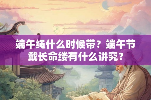端午绳什么时候带？端午节戴长命缕有什么讲究？