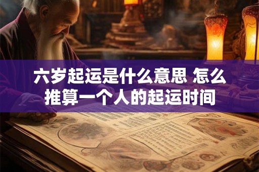 六岁起运是什么意思 怎么推算一个人的起运时间 六岁起运是什么意思 怎么推算一个人的起运时间
