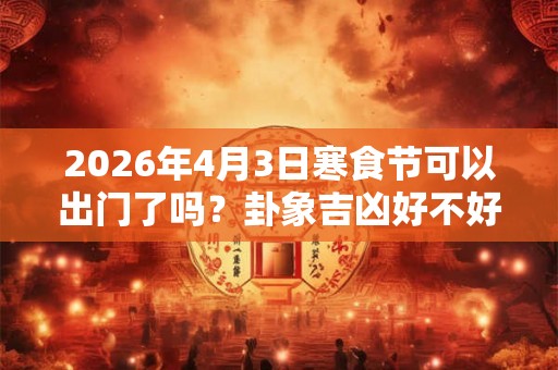 2026年4月3日寒食节可以出门了吗?卦象吉凶好不好? 2026年4月3日寒食节可以出门了吗?卦象吉凶好不好?